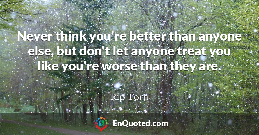 Never think you're better than anyone else, but don't let anyone treat you like you're worse than they are.