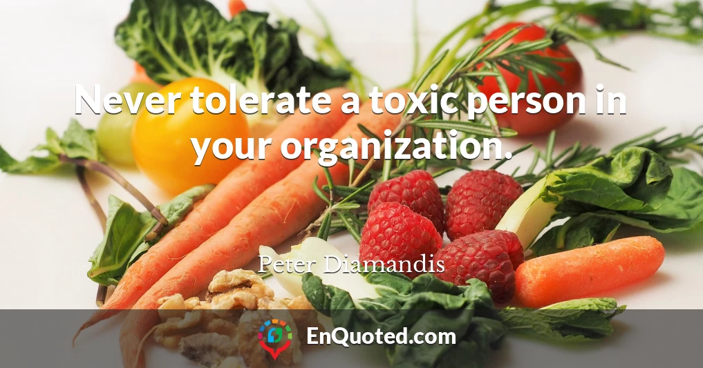 Never tolerate a toxic person in your organization.