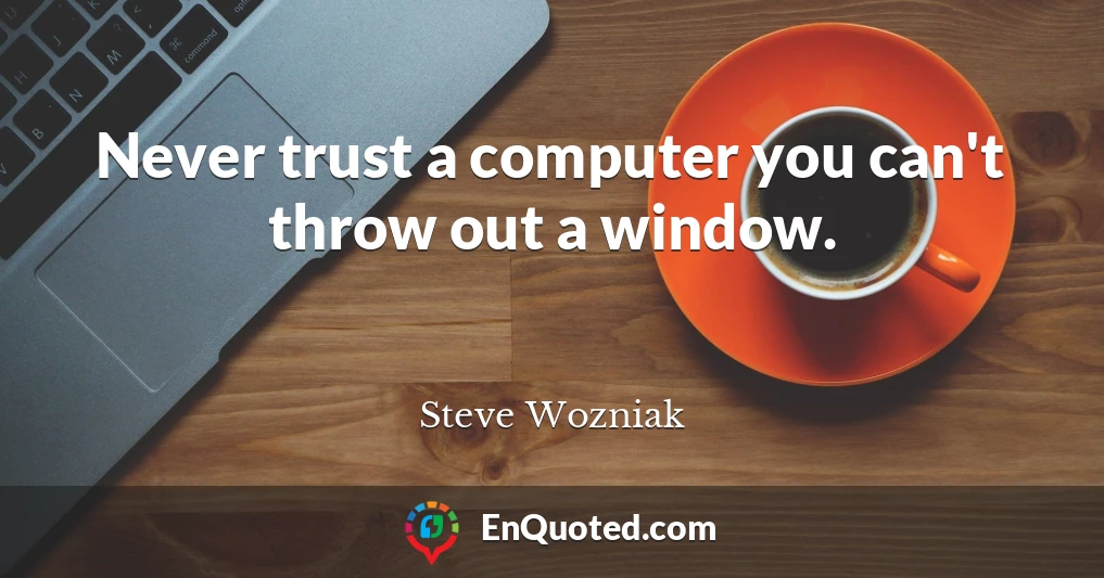 Never trust a computer you can't throw out a window.