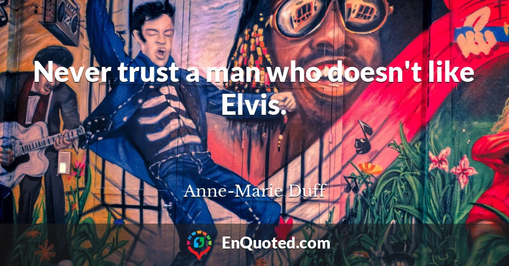 Never trust a man who doesn't like Elvis.