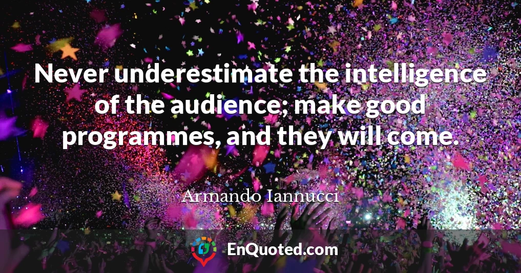 Never underestimate the intelligence of the audience; make good programmes, and they will come.