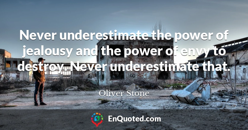 Never underestimate the power of jealousy and the power of envy to destroy. Never underestimate that.