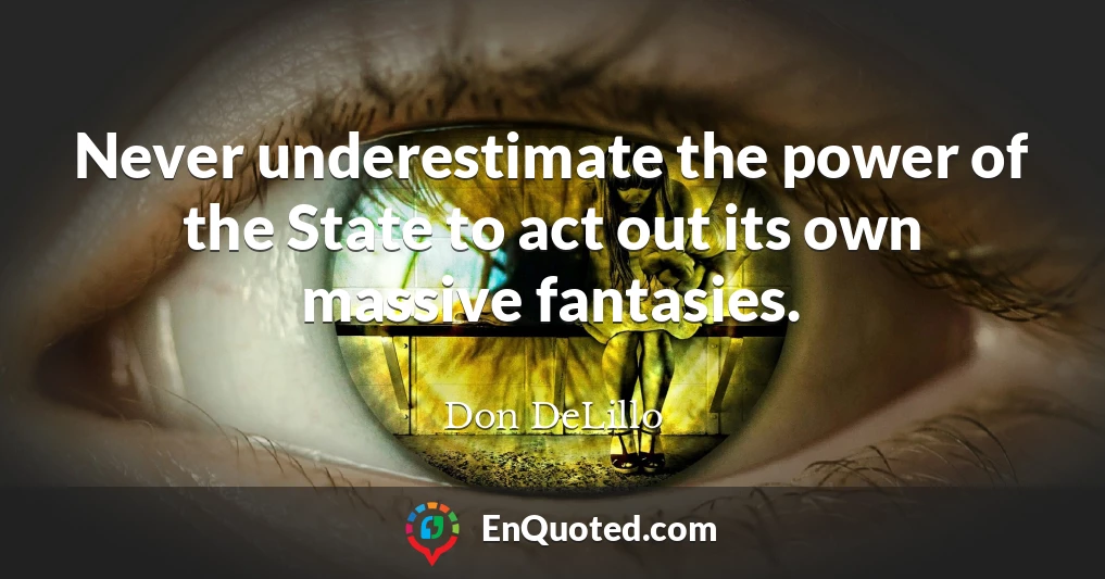 Never underestimate the power of the State to act out its own massive fantasies.