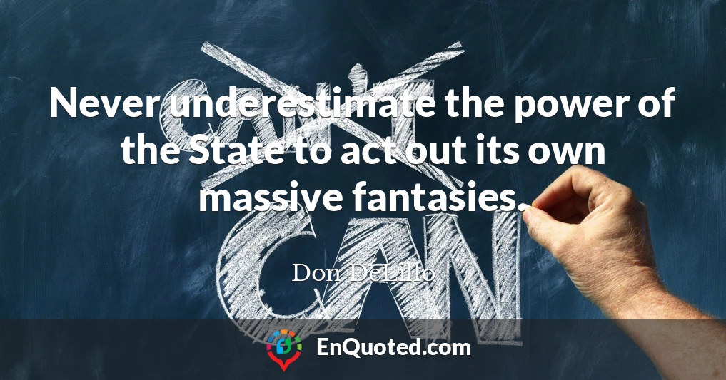 Never underestimate the power of the State to act out its own massive fantasies.