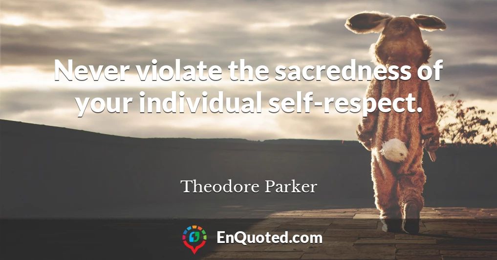 Never violate the sacredness of your individual self-respect.