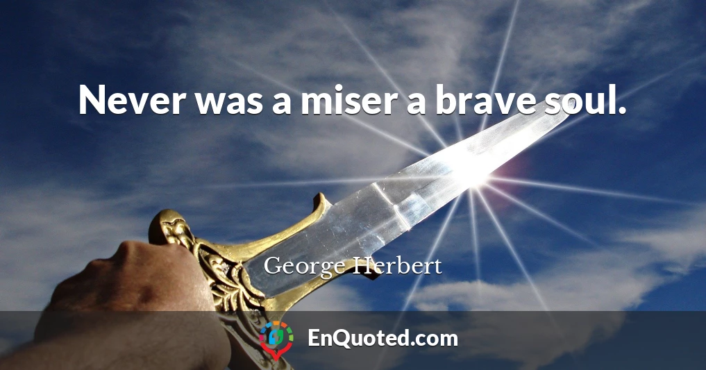 Never was a miser a brave soul.