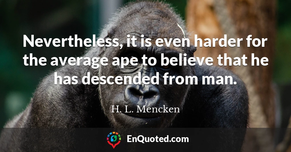 Nevertheless, it is even harder for the average ape to believe that he has descended from man.