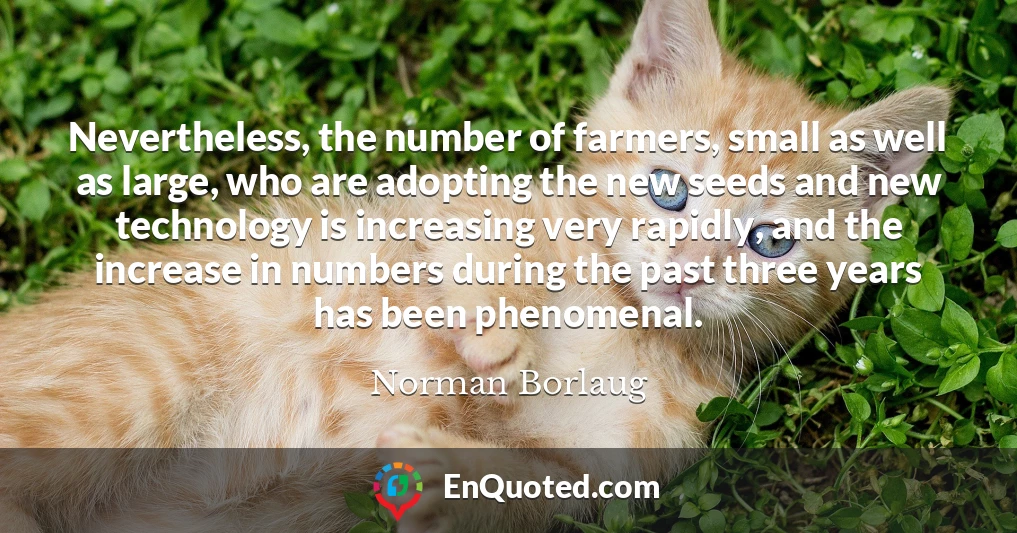 Nevertheless, the number of farmers, small as well as large, who are adopting the new seeds and new technology is increasing very rapidly, and the increase in numbers during the past three years has been phenomenal.