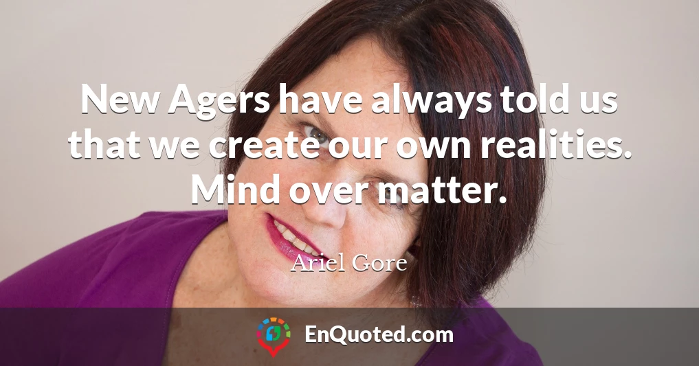 New Agers have always told us that we create our own realities. Mind over matter.