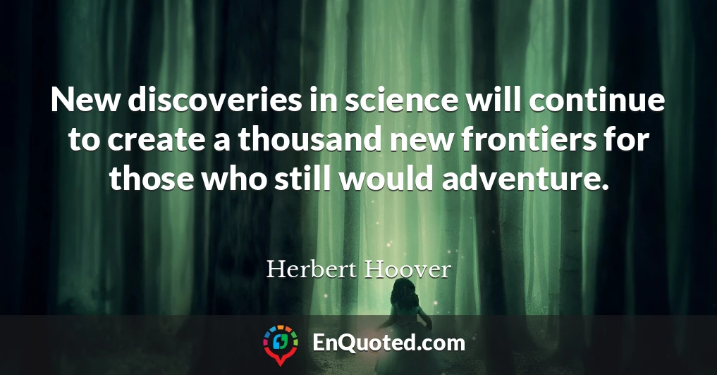 New discoveries in science will continue to create a thousand new frontiers for those who still would adventure.