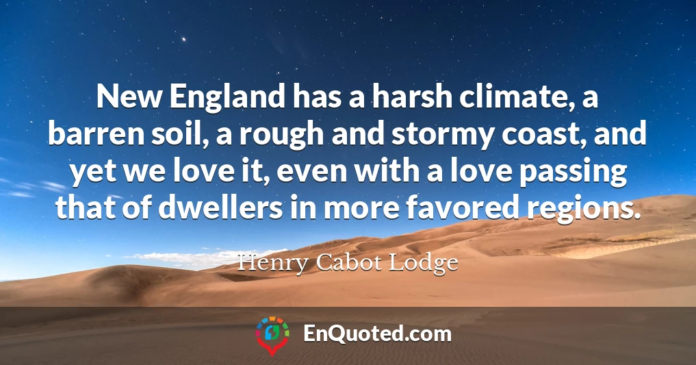 New England has a harsh climate, a barren soil, a rough and stormy coast, and yet we love it, even with a love passing that of dwellers in more favored regions.