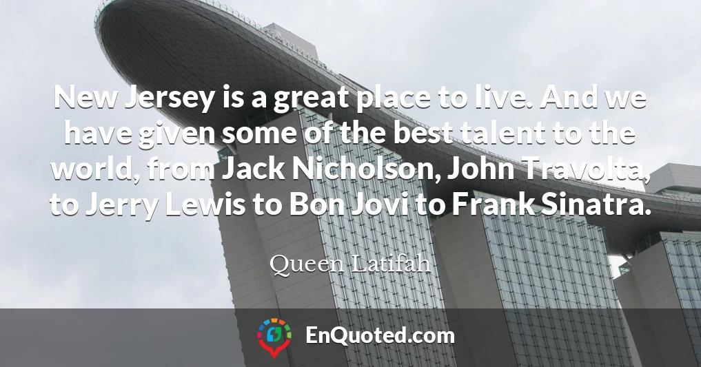 New Jersey is a great place to live. And we have given some of the best talent to the world, from Jack Nicholson, John Travolta, to Jerry Lewis to Bon Jovi to Frank Sinatra.