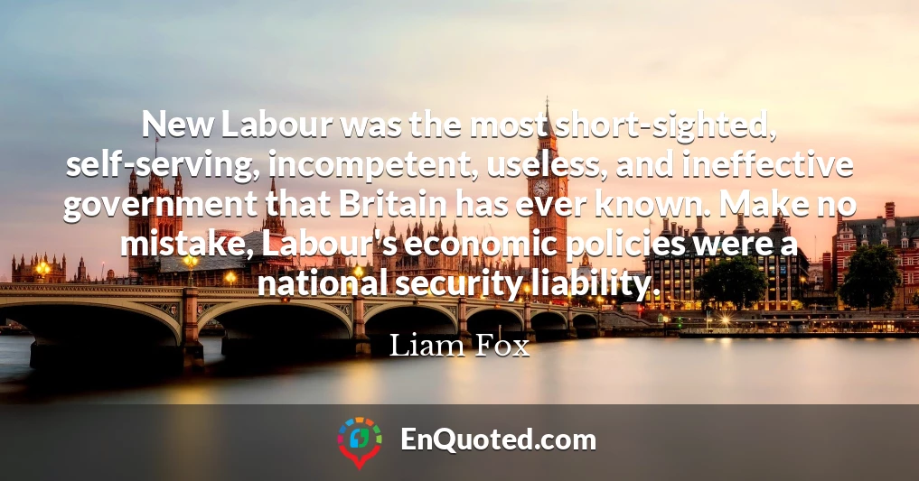 New Labour was the most short-sighted, self-serving, incompetent, useless, and ineffective government that Britain has ever known. Make no mistake, Labour's economic policies were a national security liability.