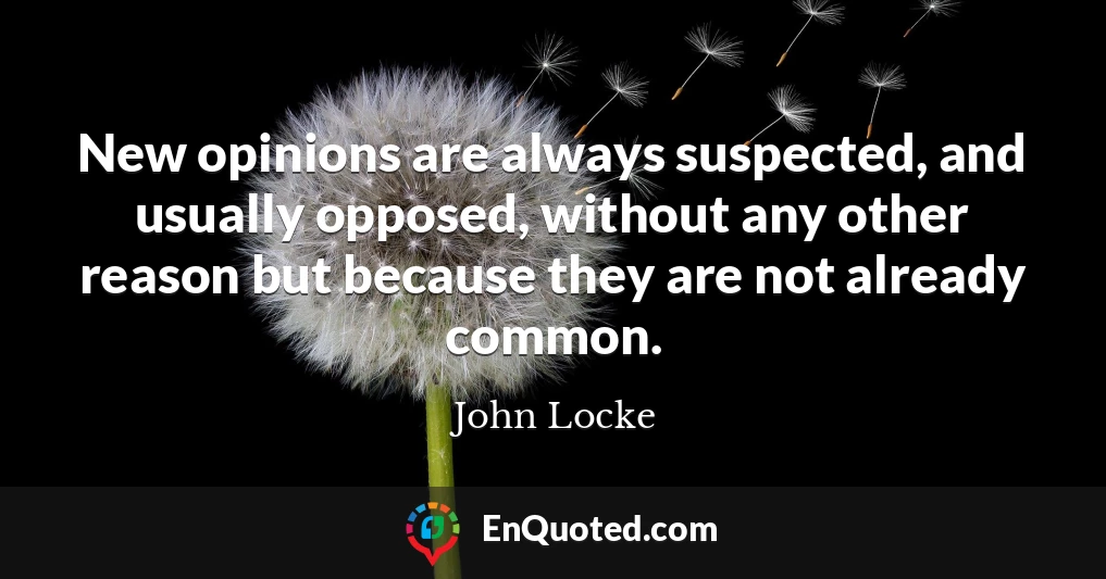 New opinions are always suspected, and usually opposed, without any other reason but because they are not already common.