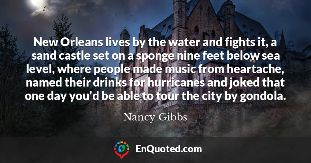 New Orleans lives by the water and fights it, a sand castle set on a sponge nine feet below sea level, where people made music from heartache, named their drinks for hurricanes and joked that one day you'd be able to tour the city by gondola.