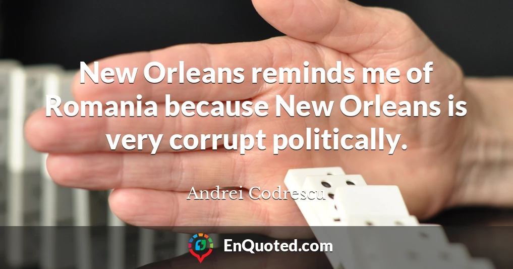 New Orleans reminds me of Romania because New Orleans is very corrupt politically.