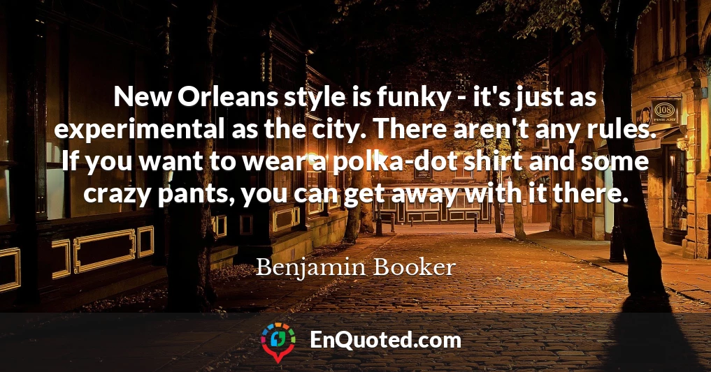 New Orleans style is funky - it's just as experimental as the city. There aren't any rules. If you want to wear a polka-dot shirt and some crazy pants, you can get away with it there.