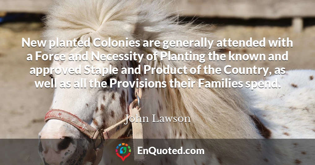 New planted Colonies are generally attended with a Force and Necessity of Planting the known and approved Staple and Product of the Country, as well as all the Provisions their Families spend.
