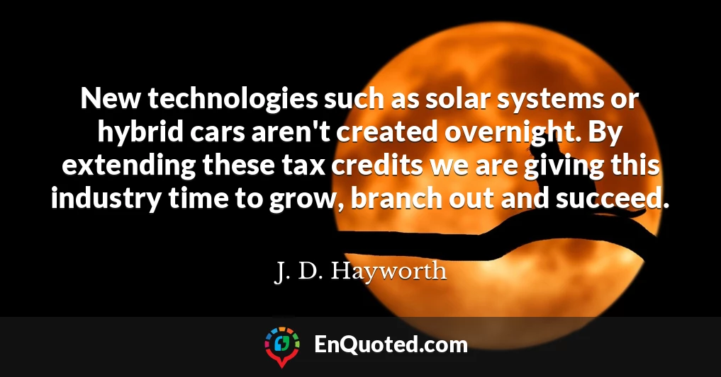 New technologies such as solar systems or hybrid cars aren't created overnight. By extending these tax credits we are giving this industry time to grow, branch out and succeed.