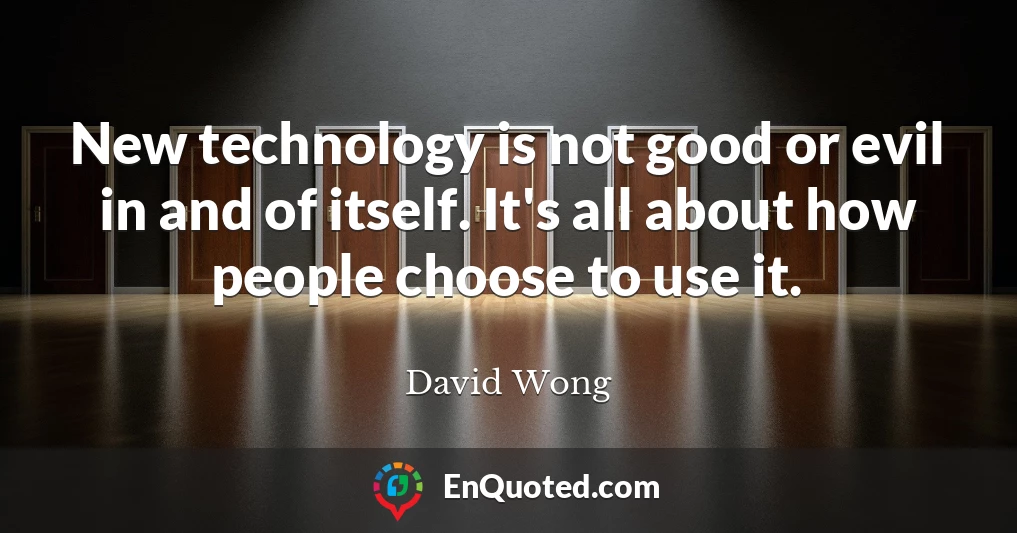 New technology is not good or evil in and of itself. It's all about how people choose to use it.