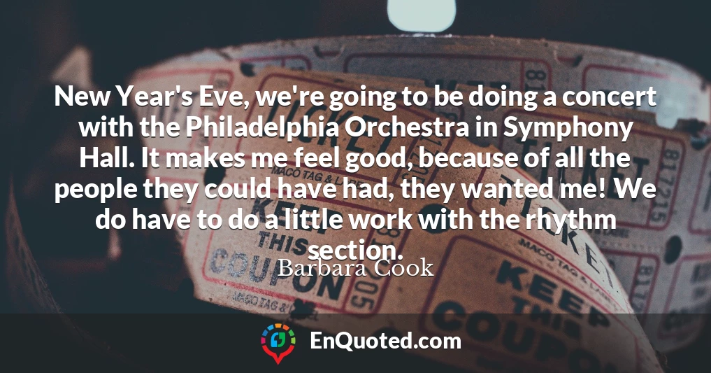 New Year's Eve, we're going to be doing a concert with the Philadelphia Orchestra in Symphony Hall. It makes me feel good, because of all the people they could have had, they wanted me! We do have to do a little work with the rhythm section.