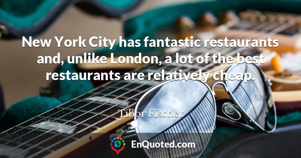 New York City has fantastic restaurants and, unlike London, a lot of the best restaurants are relatively cheap.