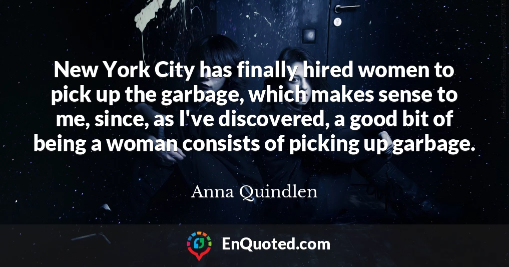 New York City has finally hired women to pick up the garbage, which makes sense to me, since, as I've discovered, a good bit of being a woman consists of picking up garbage.