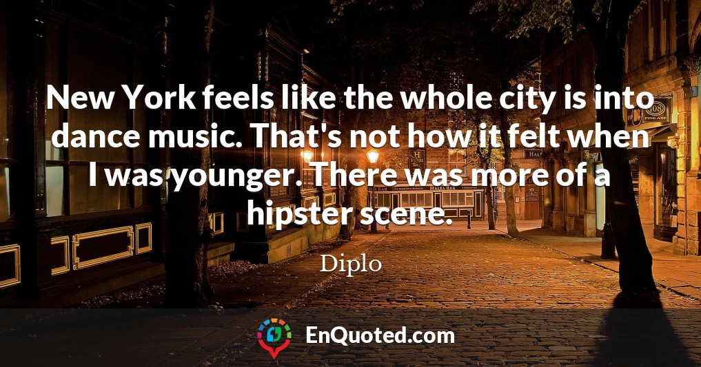 New York feels like the whole city is into dance music. That's not how it felt when I was younger. There was more of a hipster scene.