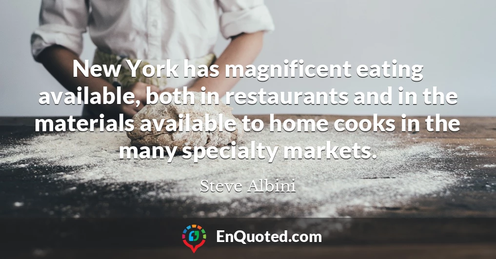 New York has magnificent eating available, both in restaurants and in the materials available to home cooks in the many specialty markets.