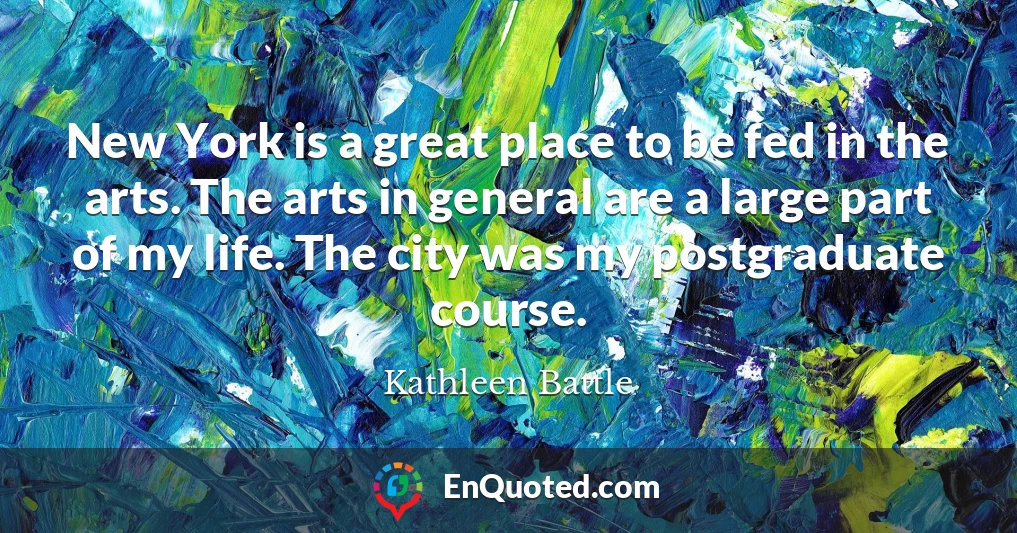New York is a great place to be fed in the arts. The arts in general are a large part of my life. The city was my postgraduate course.