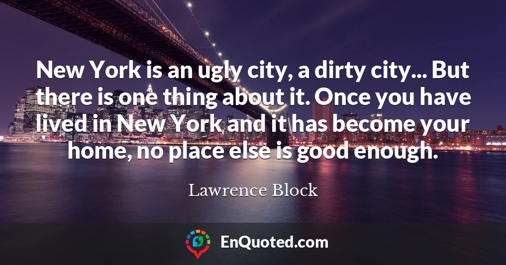 New York is an ugly city, a dirty city... But there is one thing about it. Once you have lived in New York and it has become your home, no place else is good enough.