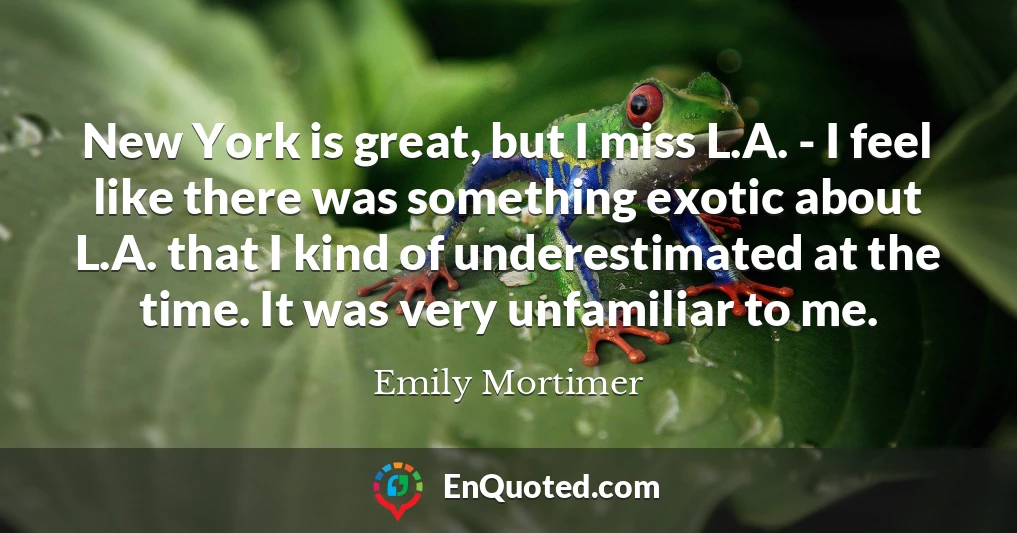 New York is great, but I miss L.A. - I feel like there was something exotic about L.A. that I kind of underestimated at the time. It was very unfamiliar to me.
