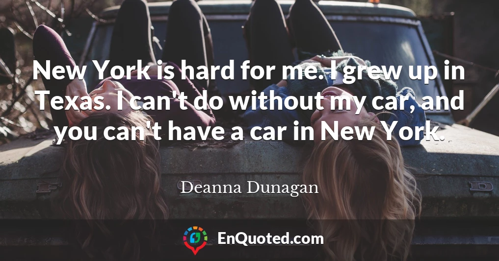 New York is hard for me. I grew up in Texas. I can't do without my car, and you can't have a car in New York.