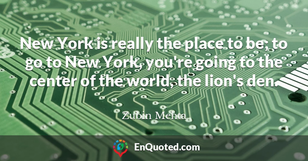 New York is really the place to be; to go to New York, you're going to the center of the world, the lion's den.
