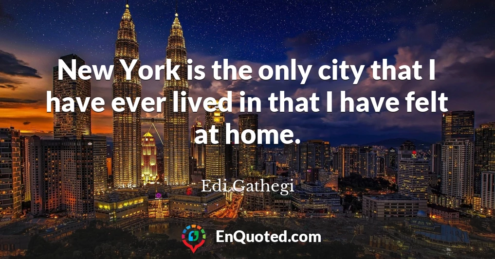 New York is the only city that I have ever lived in that I have felt at home.