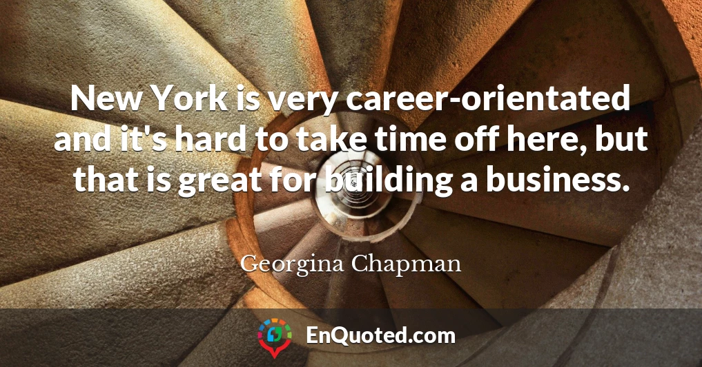 New York is very career-orientated and it's hard to take time off here, but that is great for building a business.