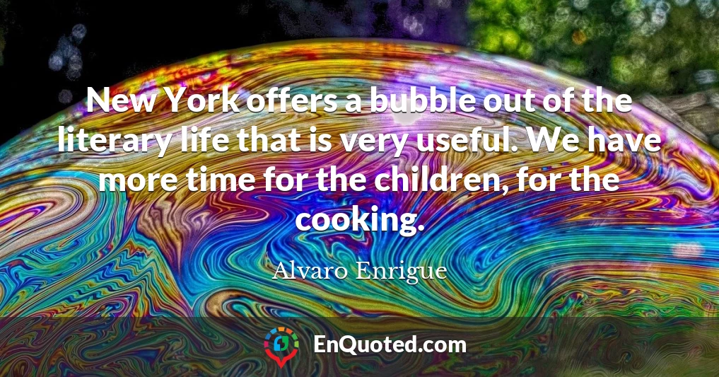 New York offers a bubble out of the literary life that is very useful. We have more time for the children, for the cooking.