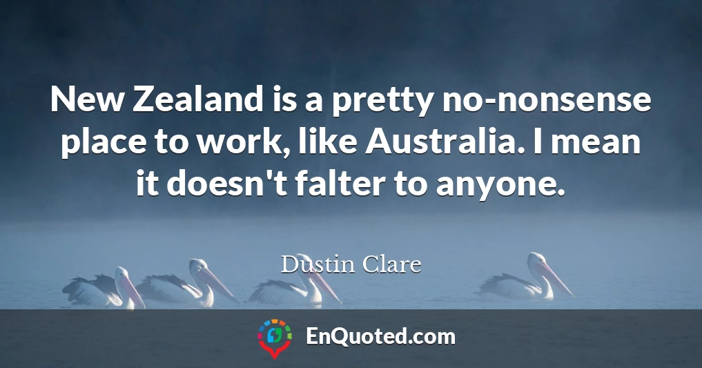 New Zealand is a pretty no-nonsense place to work, like Australia. I mean it doesn't falter to anyone.