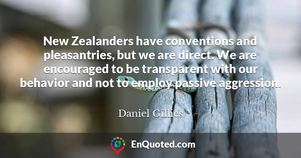 New Zealanders have conventions and pleasantries, but we are direct. We are encouraged to be transparent with our behavior and not to employ passive aggression.
