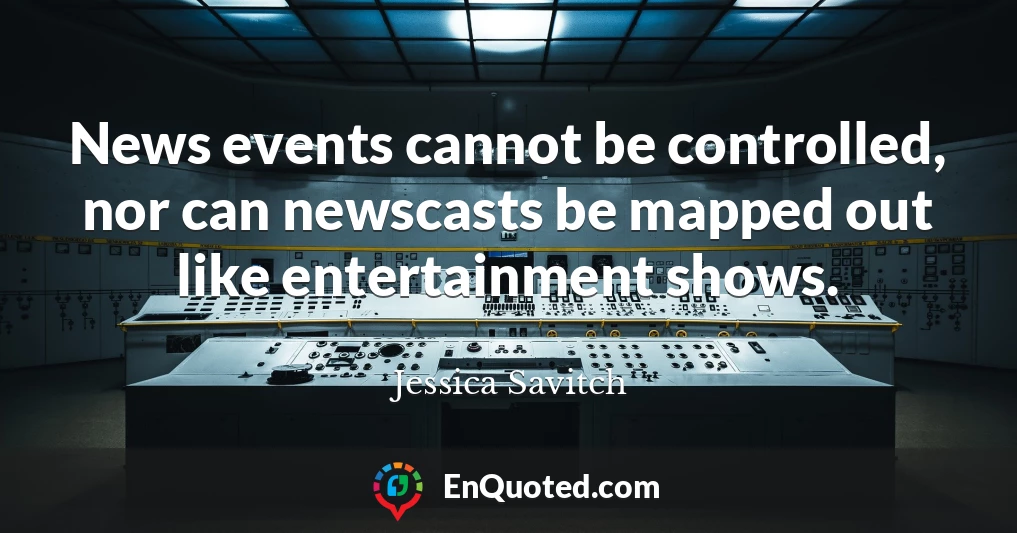 News events cannot be controlled, nor can newscasts be mapped out like entertainment shows.