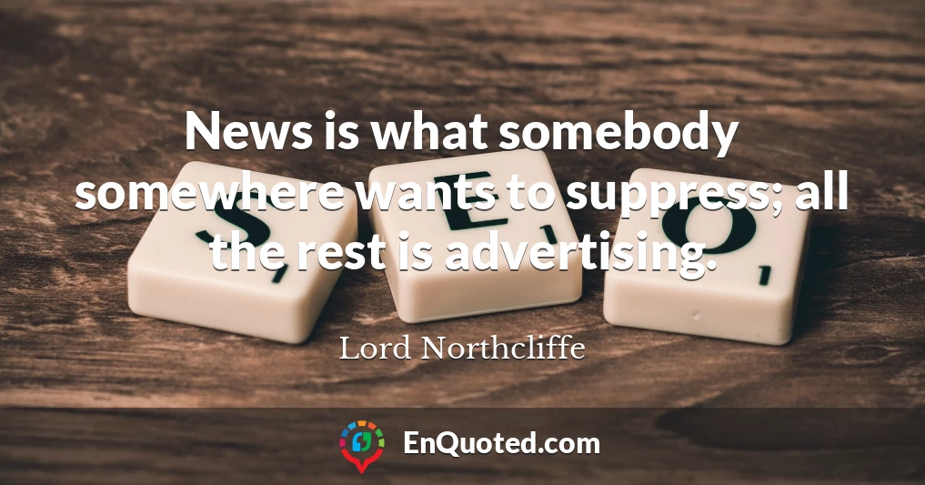 News is what somebody somewhere wants to suppress; all the rest is advertising.