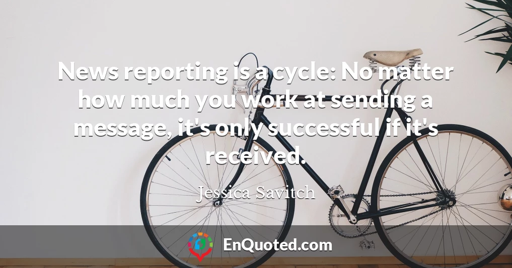 News reporting is a cycle: No matter how much you work at sending a message, it's only successful if it's received.