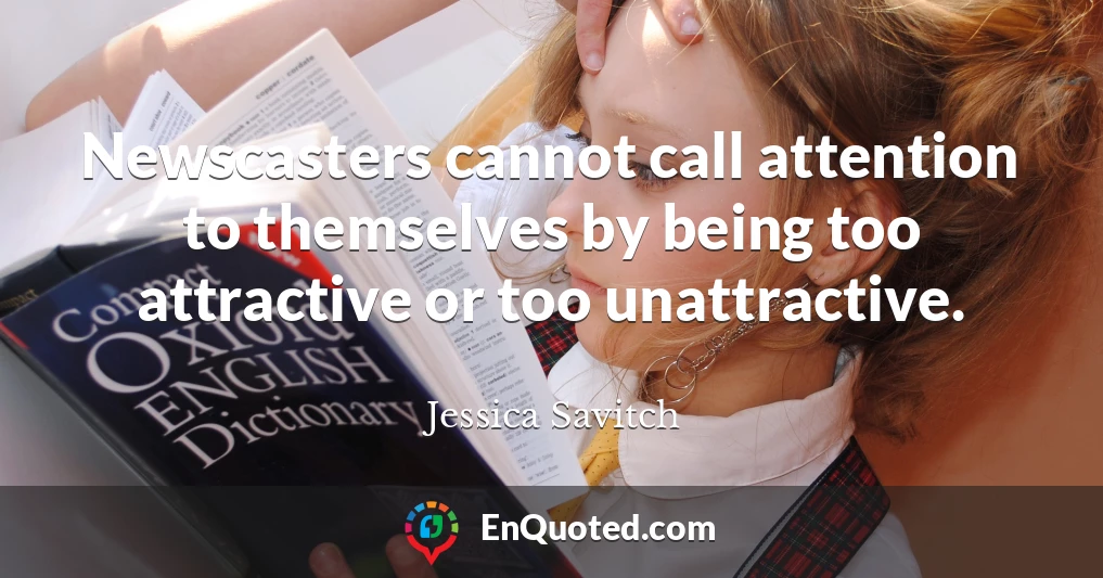 Newscasters cannot call attention to themselves by being too attractive or too unattractive.