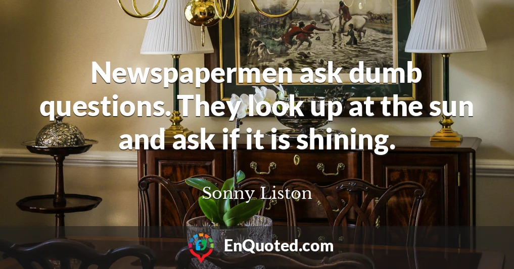 Newspapermen ask dumb questions. They look up at the sun and ask if it is shining.