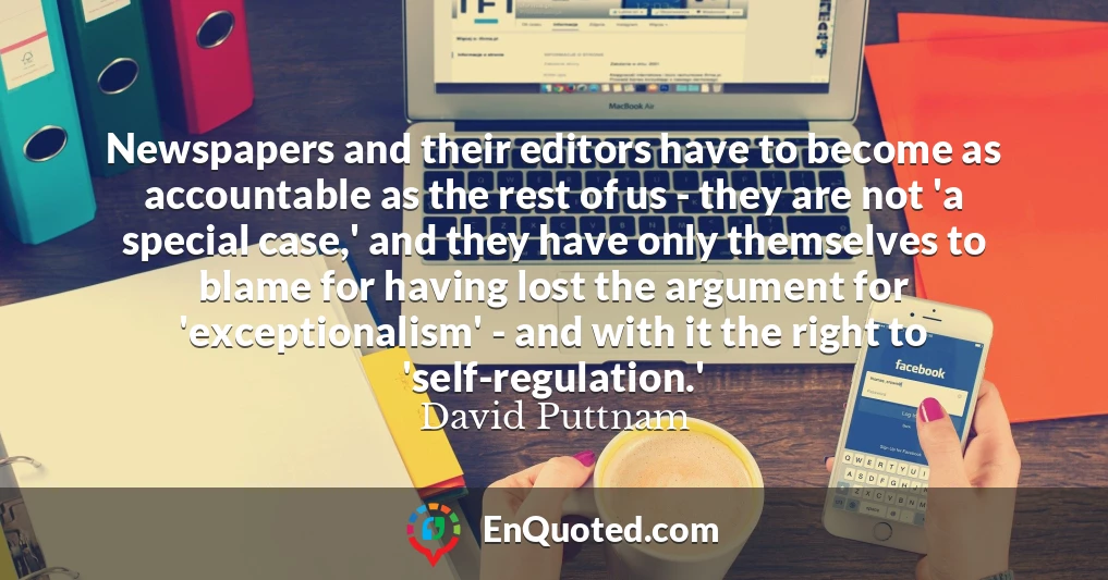 Newspapers and their editors have to become as accountable as the rest of us - they are not 'a special case,' and they have only themselves to blame for having lost the argument for 'exceptionalism' - and with it the right to 'self-regulation.'