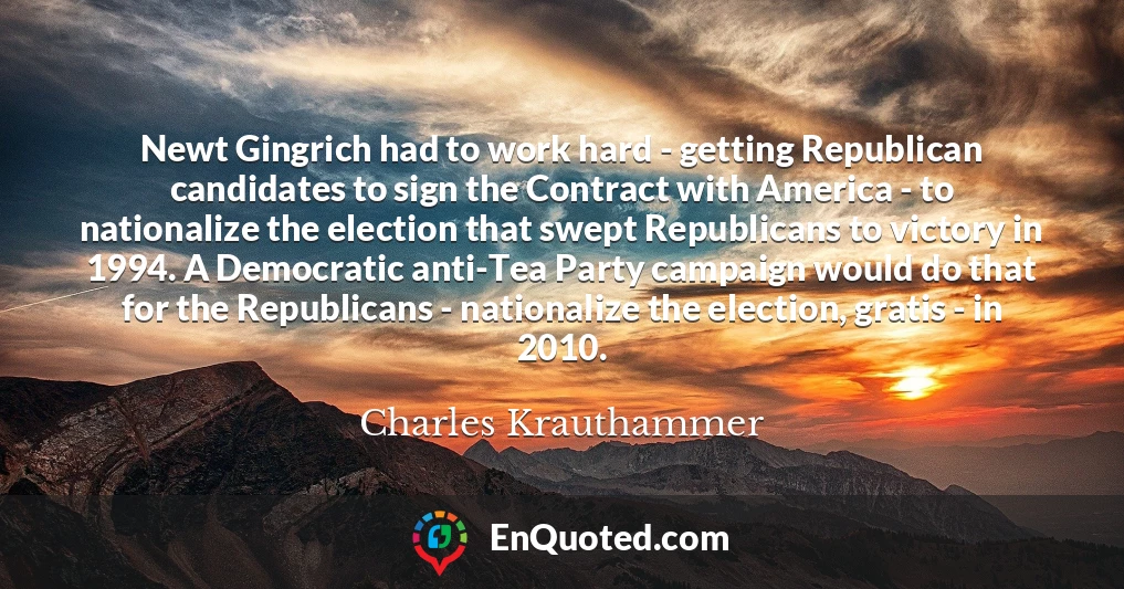 Newt Gingrich had to work hard - getting Republican candidates to sign the Contract with America - to nationalize the election that swept Republicans to victory in 1994. A Democratic anti-Tea Party campaign would do that for the Republicans - nationalize the election, gratis - in 2010.