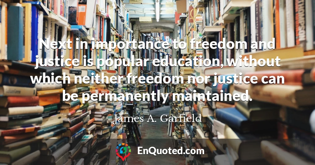 Next in importance to freedom and justice is popular education, without which neither freedom nor justice can be permanently maintained.