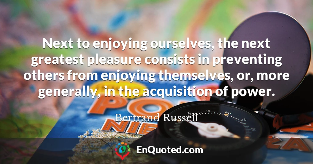 Next to enjoying ourselves, the next greatest pleasure consists in preventing others from enjoying themselves, or, more generally, in the acquisition of power.