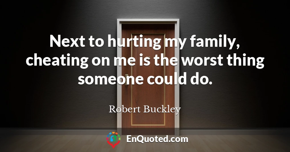 Next to hurting my family, cheating on me is the worst thing someone could do.
