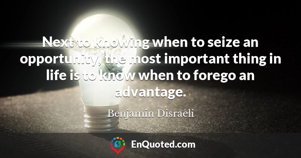 Next to knowing when to seize an opportunity, the most important thing in life is to know when to forego an advantage.